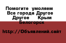 Помогите, умоляем. - Все города Другое » Другое   . Крым,Белогорск